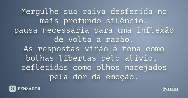 Mergulhe sua raiva desferida no mais profundo silêncio, pausa necessária para uma inflexão de volta a razão. As respostas virão á tona como bolhas libertas pelo... Frase de Fanin.