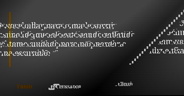 "Se você olhar para o mal e sorrir, é um sinal de que ele está sendo refletido em você, tome cuidado para não perder a luz e ficar na escuridão."... Frase de Fanin.