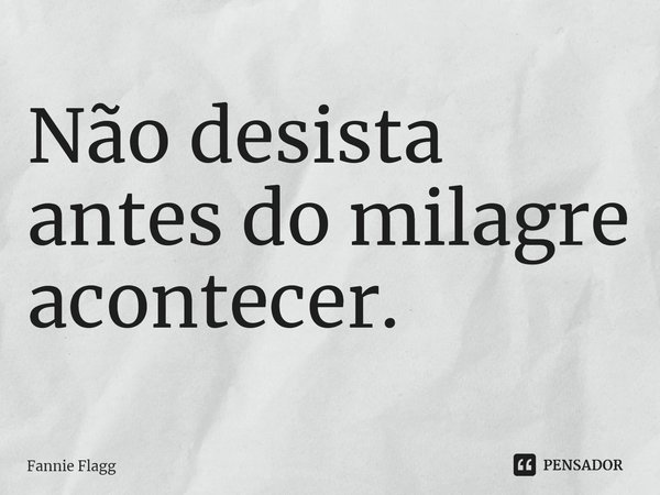 ⁠Não desista antes do milagre acontecer.... Frase de Fannie Flagg.