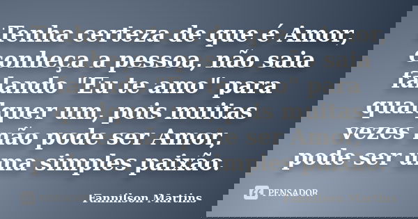 Tenha certeza de que é Amor, conheça a pessoa, não saia falando "Eu te amo" para qualquer um, pois muitas vezes não pode ser Amor, pode ser uma simple... Frase de Fannilson Martins.