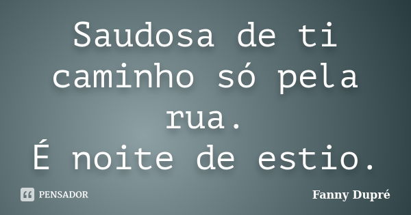 Saudosa de ti
caminho só pela rua.
É noite de estio.... Frase de Fanny Dupré.