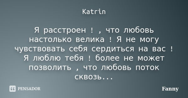 Katrin Я расстроен ! , что любовь настолько велика ! Я не могу чувствовать себя сердиться на вас ! Я люблю тебя ! более не может позволить , что любовь поток ск... Frase de Fanny.