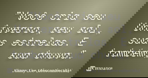 "Você cria seu Universo, seu sol, suas estrelas. E também, sua chuva."... Frase de Fanny Lee (desconhecida).