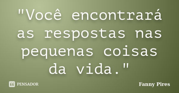 "Você encontrará as respostas nas pequenas coisas da vida."... Frase de Fanny Pires.