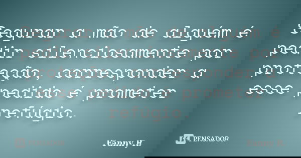 Segurar a mão de alguém é pedir silenciosamente por proteção, corresponder a esse pedido é prometer refúgio.... Frase de Fanny R..