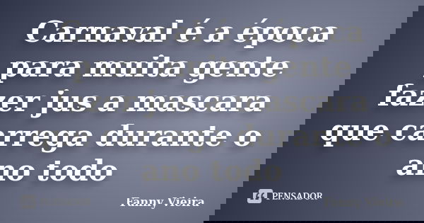 Carnaval é a época para muita gente fazer jus a mascara que carrega durante o ano todo... Frase de Fanny Vieira.