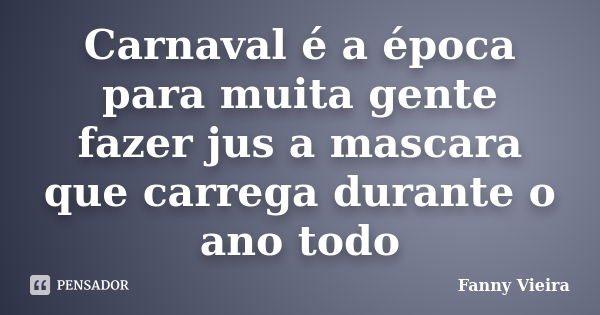 Carnaval é a época para muita gente fazer jus a mascara que carrega durante o ano todo... Frase de Fanny Vieira.