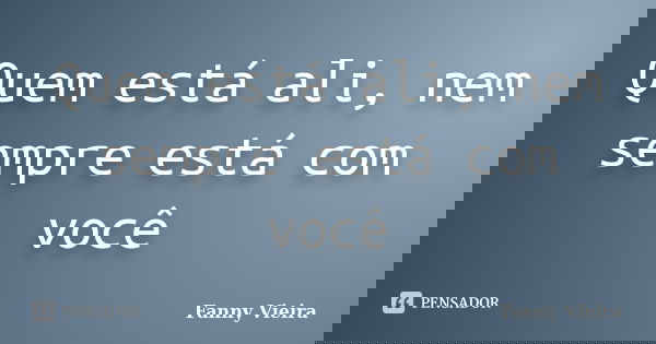 Quem está ali, nem sempre está com você... Frase de Fanny Vieira.