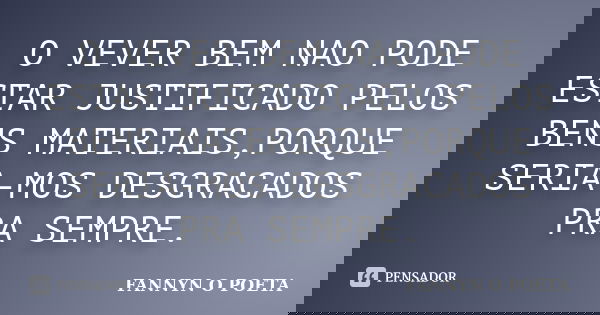 O VEVER BEM NAO PODE ESTAR JUSTIFICADO PELOS BENS MATERIAIS,PORQUE SERIA-MOS DESGRACADOS PRA SEMPRE.... Frase de FANNYN O POETA.