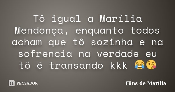 Tô igual a Marília Mendonça, enquanto todos acham que tô sozinha e na sofrencia na verdade eu tô é transando kkk 😂😘... Frase de Fãns de Marília.