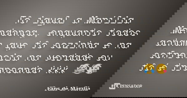 Tô igual a Marília Mendonça, enquanto todos acham que tô sozinha e na sofrencia na verdade eu tô é transando kkk 😂😘... Frase de Fãns de Marília.