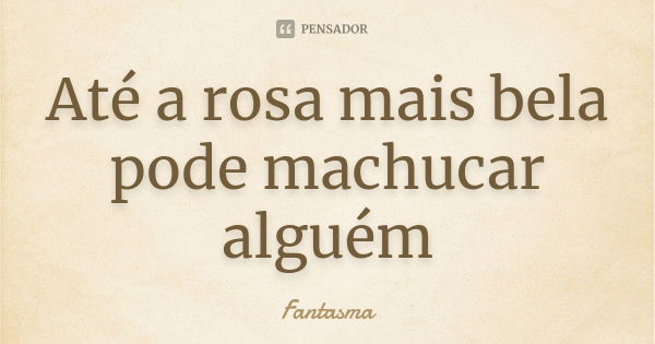 Até a rosa mais bela pode machucar alguém... Frase de Fantasma.