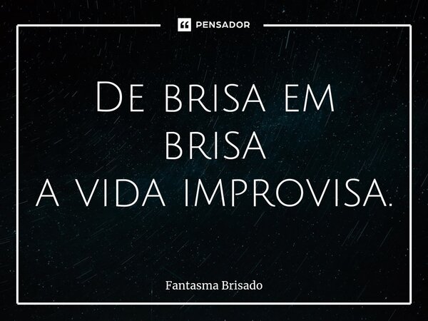 De brisa em brisa a vida improvisa.... Frase de Fantasma Brisado.