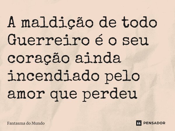 A maldição de todo Guerreiro é o seu coração ainda incendiado pelo amor que perdeu ⁠... Frase de Fantasma do Mundo.