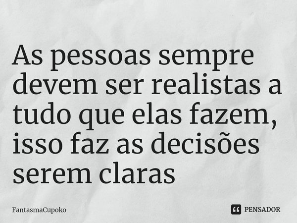 ⁠⁠As pessoas sempre devem ser realistas a tudo que elas fazem, isso faz as decisões serem claras... Frase de FantasmaCupoko.