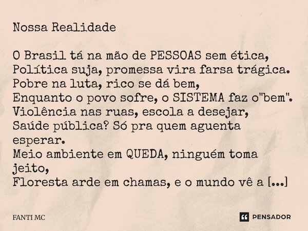 Nossa Realidade O Brasil tá na mão de PESSOAS sem ética, Política suja, promessa vira farsa trágica. Pobre na luta, rico se dá bem, Enquanto o povo sofre, o SIS... Frase de FANTI MC.