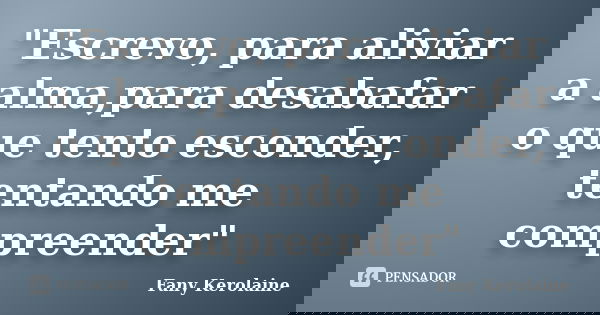 "Escrevo, para aliviar a alma,para desabafar o que tento esconder, tentando me compreender"... Frase de Fany Kerolaine.