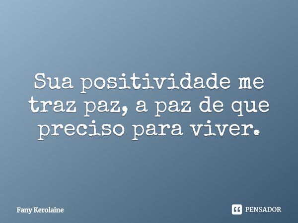 Sua positividade me traz paz, a paz de que preciso para viver.... Frase de Fany Kerolaine.