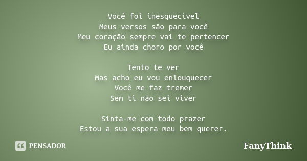 Você foi inesquecível Meus versos são para você Meu coração sempre vai te pertencer Eu ainda choro por você Tento te ver Mas acho eu vou enlouquecer Você me faz... Frase de FanyThink.