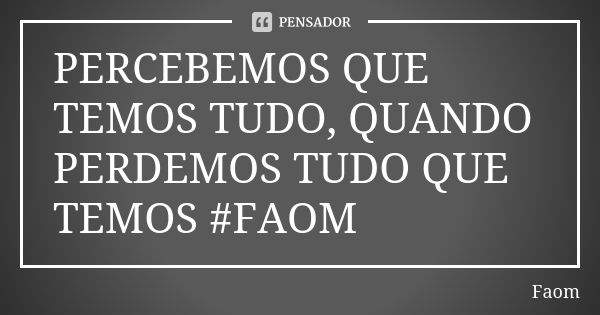 PERCEBEMOS QUE TEMOS TUDO, QUANDO PERDEMOS TUDO QUE TEMOS #FAOM... Frase de FAOM.