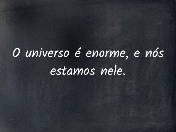 O universo é enorme, e nós estamos nele.... Frase de Faphilosophy.