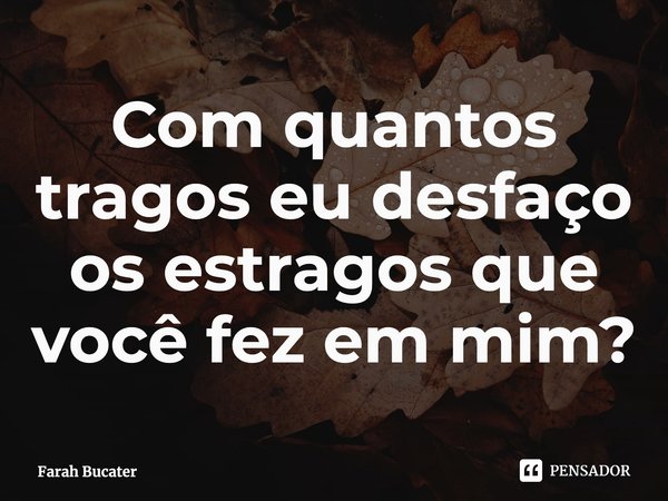 ⁠Com quantos tragos eu desfaço os estragos que você fez em mim?... Frase de Farah Bucater.