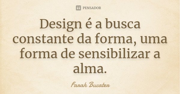 Design é a busca constante da forma, uma forma de sensibilizar a alma.... Frase de Farah Bucater.