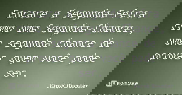 Encare a Segunda-Feira como uma Segunda-Chance, uma segunda chance de provar quem você pode ser.... Frase de Farah Bucater.