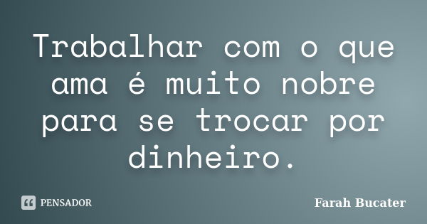 Trabalhar com o que ama é muito nobre para se trocar por dinheiro.... Frase de Farah Bucater.