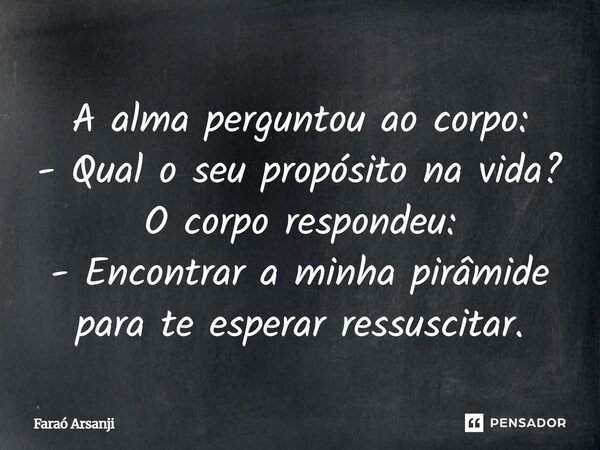 ⁠A alma perguntou ao corpo: - Qual o seu propósito na vida? O corpo respondeu: - Encontrar a minha pirâmide para te esperar ressuscitar.... Frase de Faraó Arsanji.