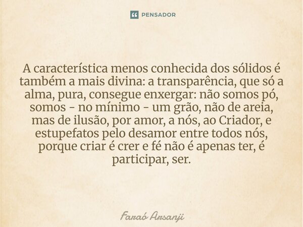 A característica menos conhecida dos sólidos é também a mais divina: a transparência, que só a alma, pura, consegue enxergar: não somos pó, somos - no mínimo -... Frase de Faraó Arsanji.