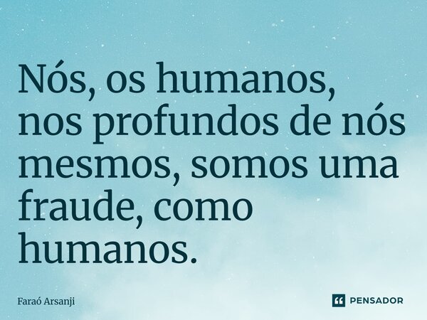 ⁠Nós, os humanos, nos profundos de nós mesmos, somos uma fraude, como humanos.... Frase de Faraó Arsanji.