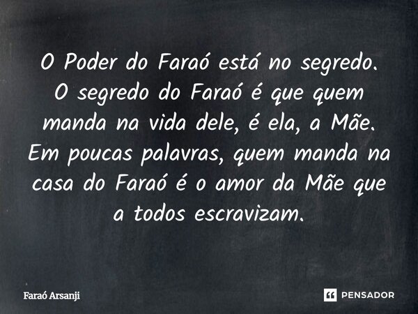 ⁠O Poder do Faraó está no segredo. O segredo do Faraó é que quem manda na vida dele, é ela, a Mãe. Em poucas palavras, quem manda na casa do Faraó é o amor da M... Frase de Faraó Arsanji.