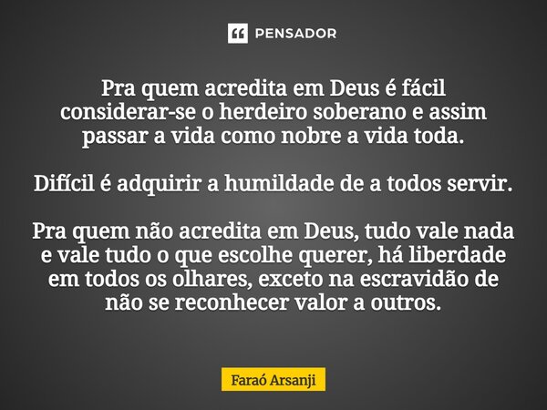Pra quem acredita em Deus é fácil considerar-se o herdeiro soberano e assim passar a vida como nobre a vida toda. Difícil é adquirir a humildade de a todos ser... Frase de Faraó Arsanji.