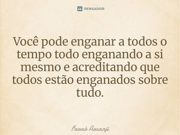 ⁠Você pode enganar a todos o tempo todo enganando a si mesmo e acreditando que todos estão enganados sobre tudo.... Frase de Faraó Arsanji.