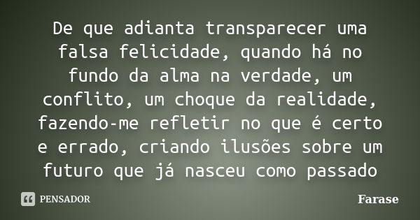 De que adianta transparecer uma falsa felicidade, quando há no fundo da alma na verdade, um conflito, um choque da realidade, fazendo-me refletir no que é certo... Frase de Farase.