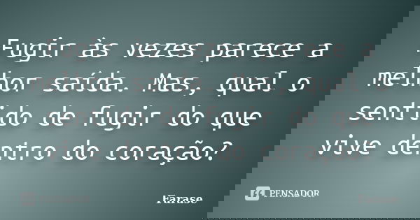 Fugir às vezes parece a melhor saída. Mas, qual o sentido de fugir do que vive dentro do coração?... Frase de Farase.