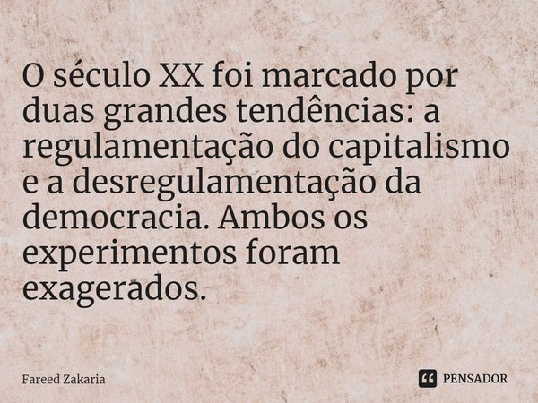 ⁠O século XX foi marcado por duas grandes tendências: a regulamentação do capitalismo e a desregulamentação da democracia. Ambos os experimentos foram exagerado... Frase de Fareed Zakaria.