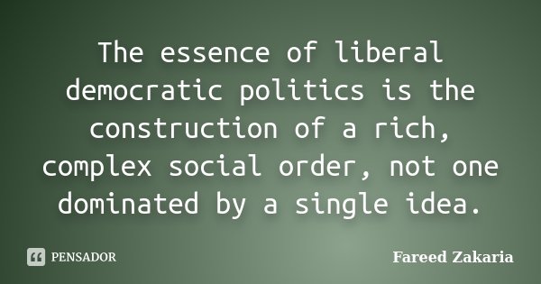 The essence of liberal democratic politics is the construction of a rich, complex social order, not one dominated by a single idea.... Frase de Fareed Zakaria.
