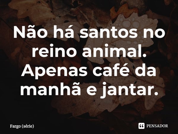 ⁠Não há santos no reino animal. Apenas café da manhã e jantar.... Frase de Fargo (série).