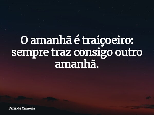 O amanhã é traiçoeiro: sempre traz consigo outro amanhã.... Frase de Faria de Cameria.