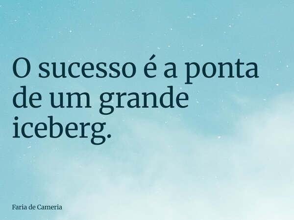 O sucesso é a ponta de um grande iceberg.... Frase de Faria de Cameria.