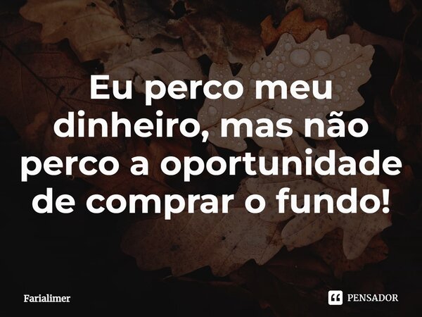 Eu perco meu dinheiro, mas não perco a oportunidade de comprar o fundo!... Frase de Farialimer.