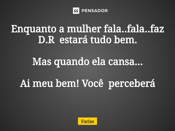 Enquanto a mulher fala..fala..faz D.R estará tudo bem. Mas quando ela cansa... Ai meu bem! Você perceberá ⁠... Frase de Farias.