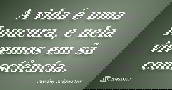 A vida é uma loucura, e nela vivemos em sã consciência.... Frase de Farias, Lispector..