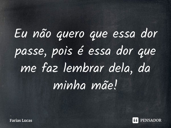 ⁠Eu não quero que essa dor passe, pois é essa dor que me faz lembrar dela, da minha mãe!... Frase de Farias Lucas.