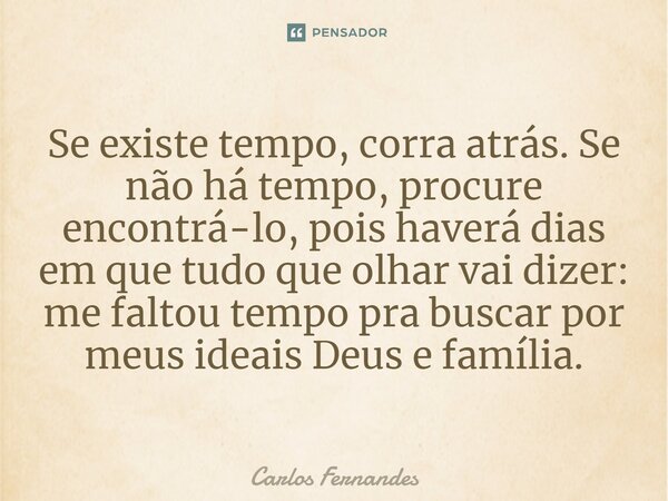 Se existe tempo, corra atrás. Se não há tempo, procure encontrá-lo, pois haverá dias em que tudo que olhar vai dizer: me faltou tempo pra buscar por meus ideais... Frase de Carlos Fernandes.