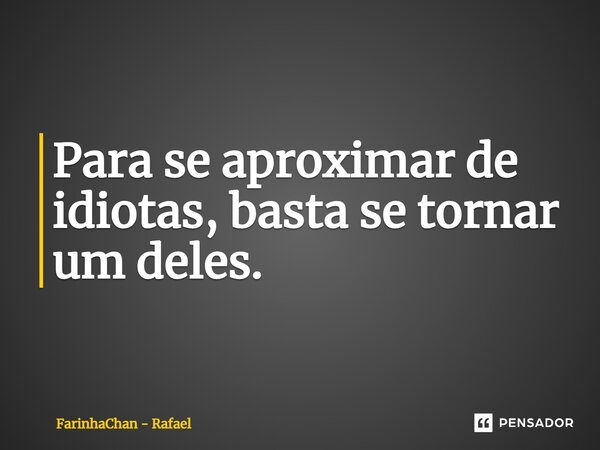 ⁠Para se aproximar de idiotas, basta se tornar um deles.... Frase de FarinhaChan - Rafael.