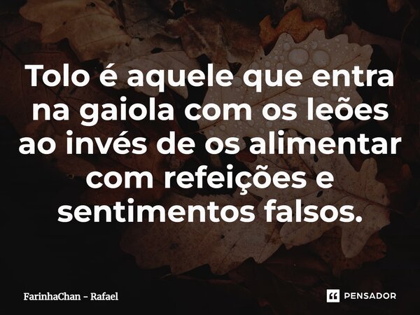 Tolo é aquele que entra na gaiola com os leões ao invés de os alimentar com refeições e sentimentos falsos.... Frase de FarinhaChan - Rafael.