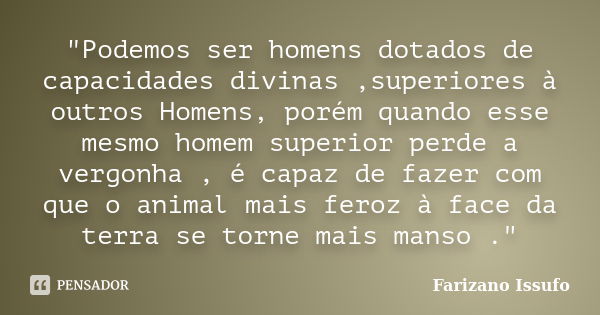 "Podemos ser homens dotados de capacidades divinas ,superiores à outros Homens, porém quando esse mesmo homem superior perde a vergonha , é capaz de fazer ... Frase de Farizano Issufo.